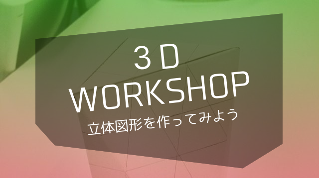 立体図形を作ってみよう ~3d workshop~